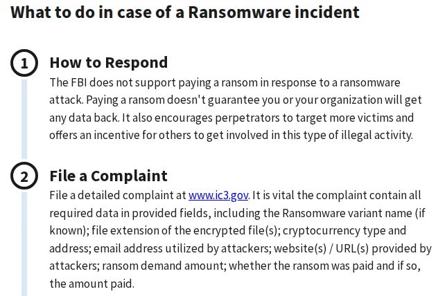 FBI IC3 ransomware page: How to Respond, the FBI does not support paying a ransom; File a Complaint at ic3.gov with the attacker's email address, ransom demand amount and whether it was paid