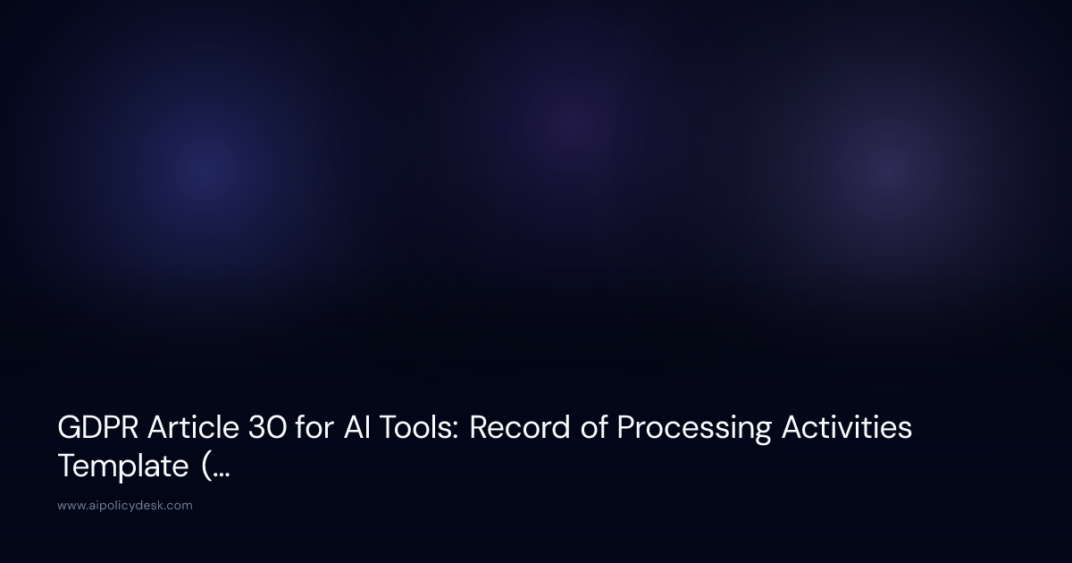 GDPR Article 30 for AI Tools: Record of Processing Activities Template (2026)